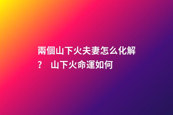 兩個山下火夫妻怎么化解？  山下火命運如何